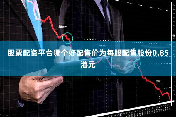 股票配资平台哪个好配售价为每股配售股份0.85港元