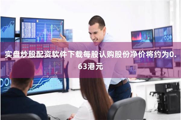 实盘炒股配资软件下载每股认购股份净价将约为0.63港元