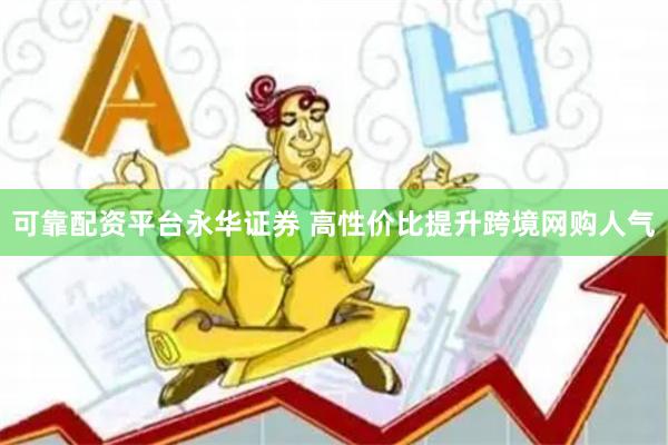 可靠配资平台永华证券 高性价比提升跨境网购人气