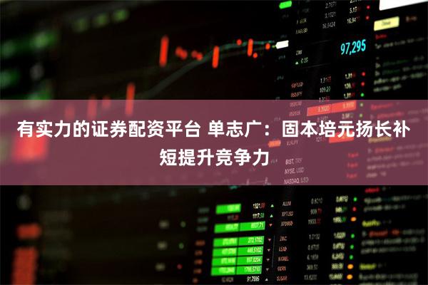 有实力的证券配资平台 单志广:固本培元扬长补短提升竞争力