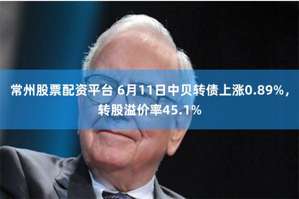 常州股票配资平台 6月11日中贝转债上涨0.89%,转股溢价率45.1%
