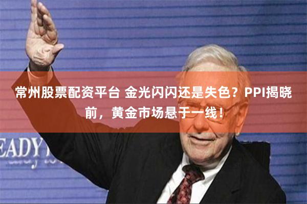 常州股票配资平台 金光闪闪还是失色?PPI揭晓前,黄金市场悬于一线!