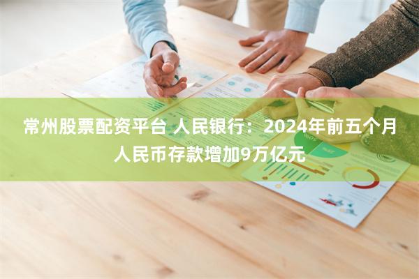 常州股票配资平台 人民银行:2024年前五个月人民币存款增加9万亿元