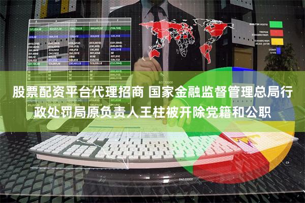 股票配资平台代理招商 国家金融监督管理总局行政处罚局原负责人王柱被开除党籍和公职