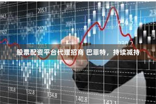 股票配资平台代理招商 巴菲特,持续减持