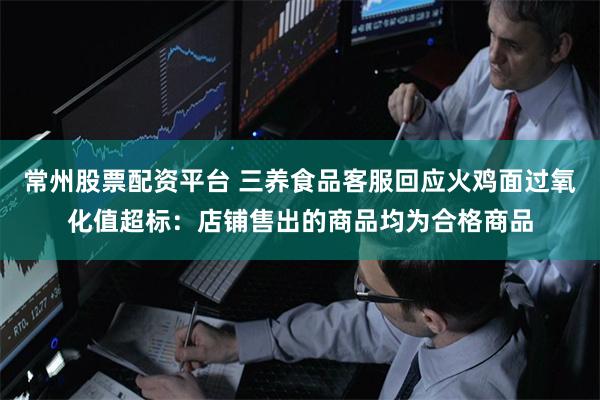 常州股票配资平台 三养食品客服回应火鸡面过氧化值超标:店铺售出的商品均为合格商品