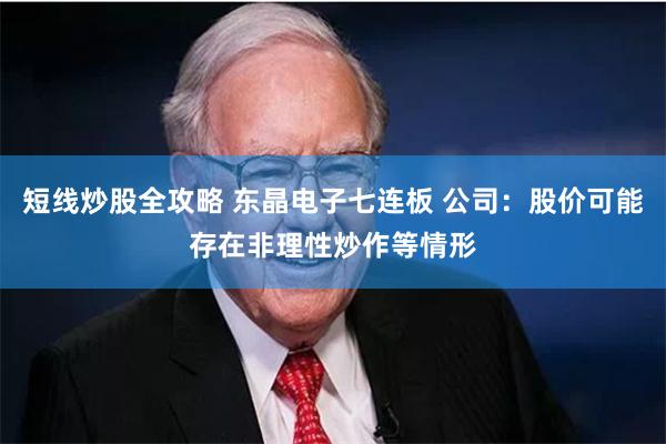 短线炒股全攻略 东晶电子七连板 公司:股价可能存在非理性炒作等情形
