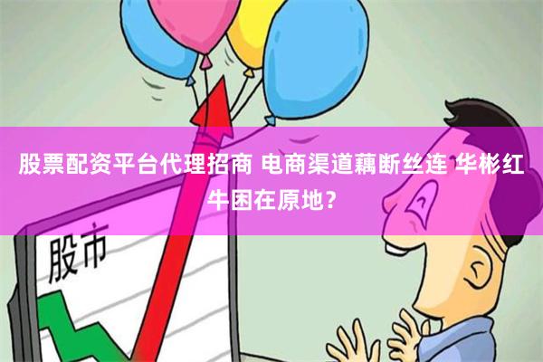 股票配资平台代理招商 电商渠道藕断丝连 华彬红牛困在原地?