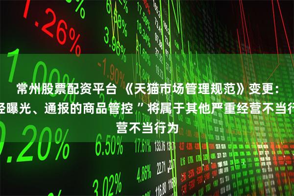 常州股票配资平台 《天猫市场管理规范》变更:“经曝光、通报的商品管控 ”将属于其他严重经营不当行为