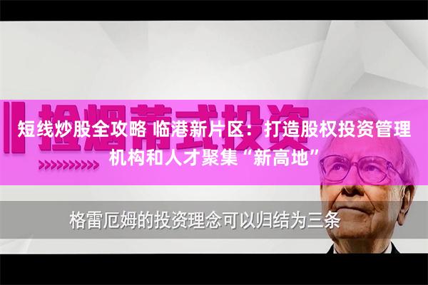 短线炒股全攻略 临港新片区:打造股权投资管理机构和人才聚集“新高地”