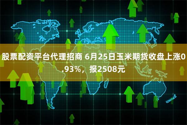 股票配资平台代理招商 6月25日玉米期货收盘上涨0.93%,报2508元