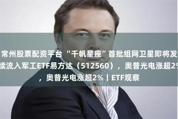 常州股票配资平台 “千帆星座”首批组网卫星即将发射,资金持续流入军工ETF易方达(512560),奥普光电涨超2%丨ETF观察