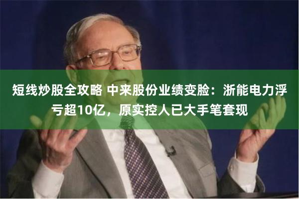 短线炒股全攻略 中来股份业绩变脸:浙能电力浮亏超10亿,原实控人已大手笔套现