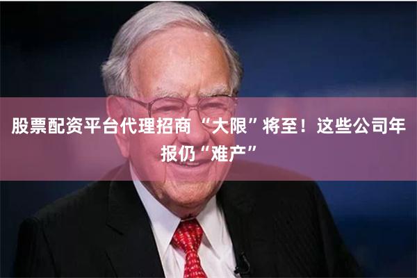 股票配资平台代理招商 “大限”将至!这些公司年报仍“难产”