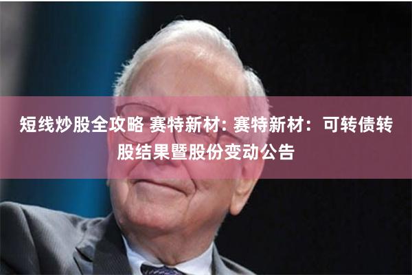 短线炒股全攻略 赛特新材: 赛特新材:可转债转股结果暨股份变动公告