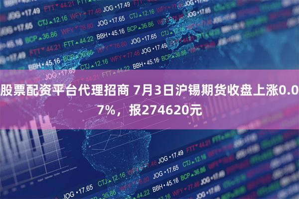 股票配资平台代理招商 7月3日沪锡期货收盘上涨0.07%,报274620元