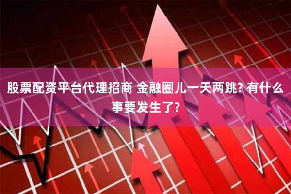 股票配资平台代理招商 金融圈儿一天两跳? 有什么事要发生了?