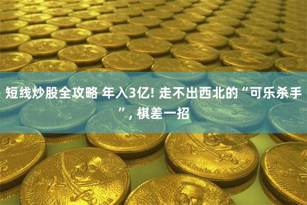 短线炒股全攻略 年入3亿! 走不出西北的“可乐杀手”, 棋差一招