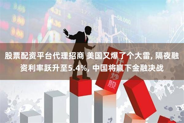 股票配资平台代理招商 美国又爆了个大雷, 隔夜融资利率跃升至5.4%, 中国将赢下金融决战