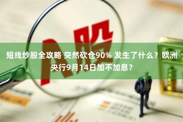 短线炒股全攻略 突然砍仓90% 发生了什么？欧洲央行9月14日加不加息？