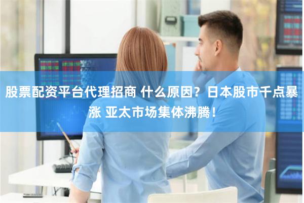 股票配资平台代理招商 什么原因？日本股市千点暴涨 亚太市场集体沸腾！