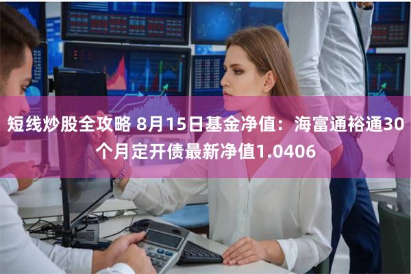 短线炒股全攻略 8月15日基金净值：海富通裕通30个月定开债最新净值1.0406