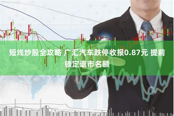 短线炒股全攻略 广汇汽车跌停收报0.87元 提前锁定退市名额
