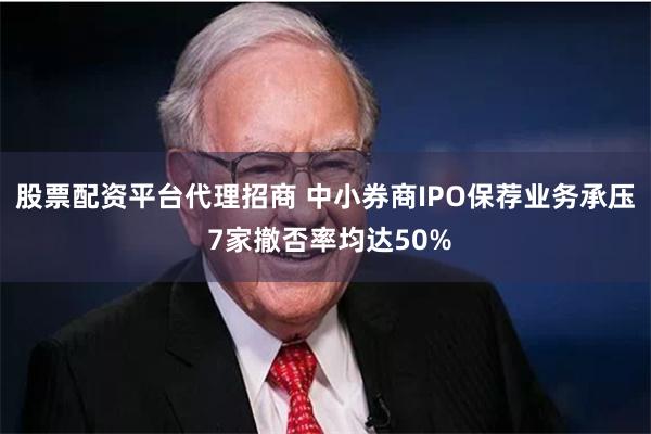 股票配资平台代理招商 中小券商IPO保荐业务承压 7家撤否率均达50%
