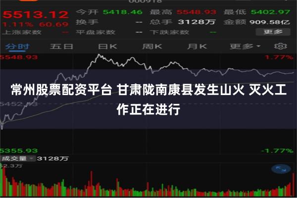 常州股票配资平台 甘肃陇南康县发生山火 灭火工作正在进行