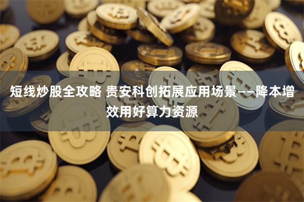 短线炒股全攻略 贵安科创拓展应用场景——降本增效用好算力资源