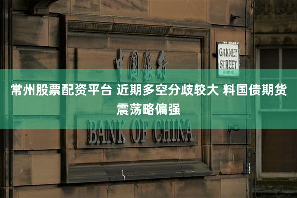 常州股票配资平台 近期多空分歧较大 料国债期货震荡略偏强