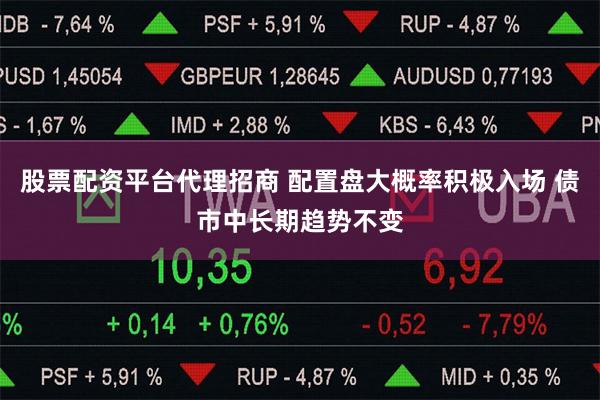 股票配资平台代理招商 配置盘大概率积极入场 债市中长期趋势不变
