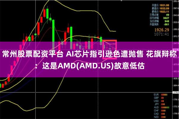 常州股票配资平台 AI芯片指引逊色遭抛售 花旗辩称：这是AMD(AMD.US)故意低估