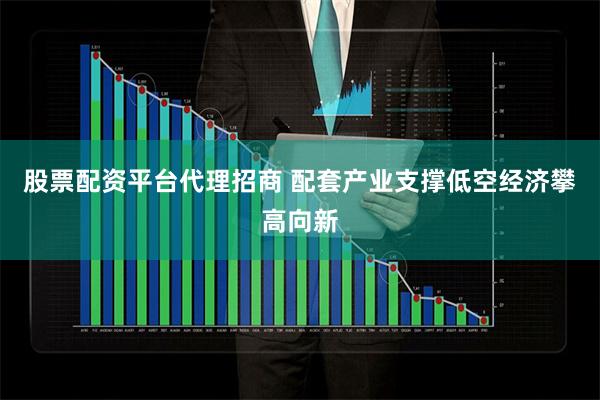 股票配资平台代理招商 配套产业支撑低空经济攀高向新