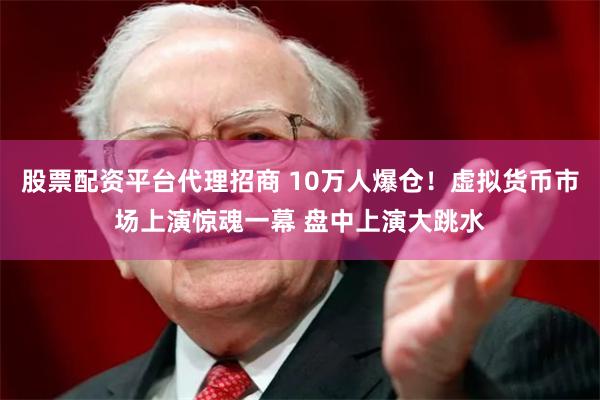 股票配资平台代理招商 10万人爆仓！虚拟货币市场上演惊魂一幕 盘中上演大跳水