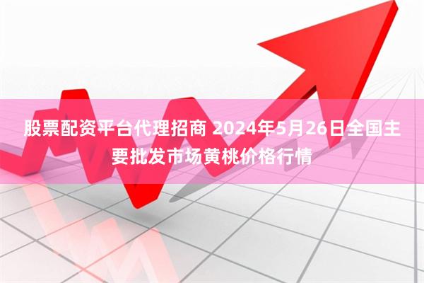 股票配资平台代理招商 2024年5月26日全国主要批发市场黄桃价格行情