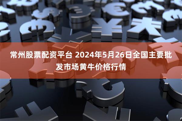 常州股票配资平台 2024年5月26日全国主要批发市场黄牛价格行情