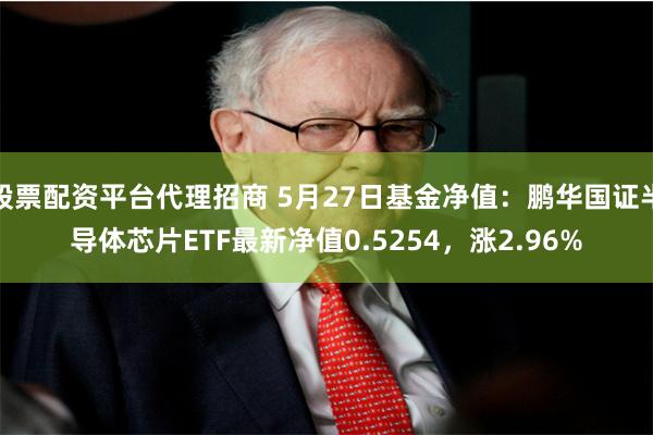 股票配资平台代理招商 5月27日基金净值：鹏华国证半导体芯片ETF最新净值0.5254，涨2.96%