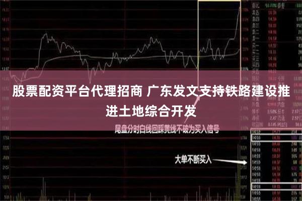 股票配资平台代理招商 广东发文支持铁路建设推进土地综合开发