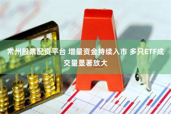 常州股票配资平台 增量资金持续入市 多只ETF成交量显著放大