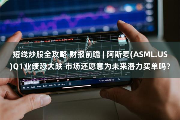 短线炒股全攻略 财报前瞻 | 阿斯麦(ASML.US)Q1业绩恐大跌 市场还愿意为未来潜力买单吗？