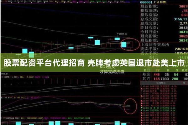 股票配资平台代理招商 壳牌考虑英国退市赴美上市