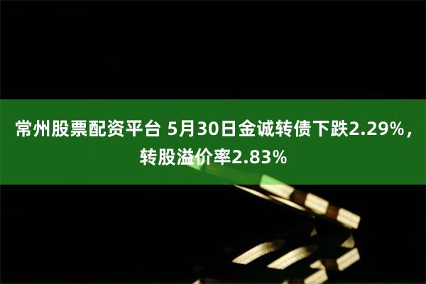 常州股票配资平台 5月30日金诚转债下跌2.29%，转股溢价率2.83%