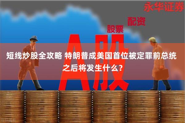 短线炒股全攻略 特朗普成美国首位被定罪前总统 之后将发生什么？