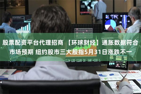 股票配资平台代理招商 【环球财经】通胀数据符合市场预期 纽约股市三大股指5月31日涨跌不一