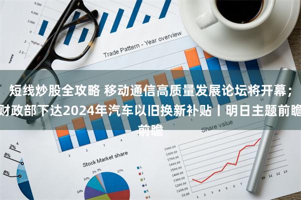 短线炒股全攻略 移动通信高质量发展论坛将开幕；财政部下达2024年汽车以旧换新补贴丨明日主题前瞻