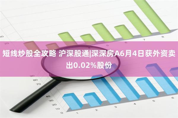短线炒股全攻略 沪深股通|深深房A6月4日获外资卖出0.02%股份