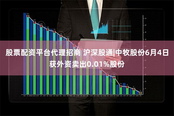 股票配资平台代理招商 沪深股通|中牧股份6月4日获外资卖出0.01%股份