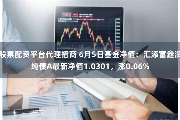 股票配资平台代理招商 6月5日基金净值：汇添富鑫润纯债A最新净值1.0301，涨0.06%