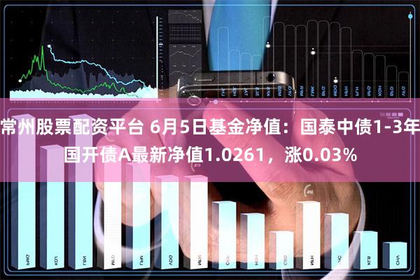 常州股票配资平台 6月5日基金净值：国泰中债1-3年国开债A最新净值1.0261，涨0.03%